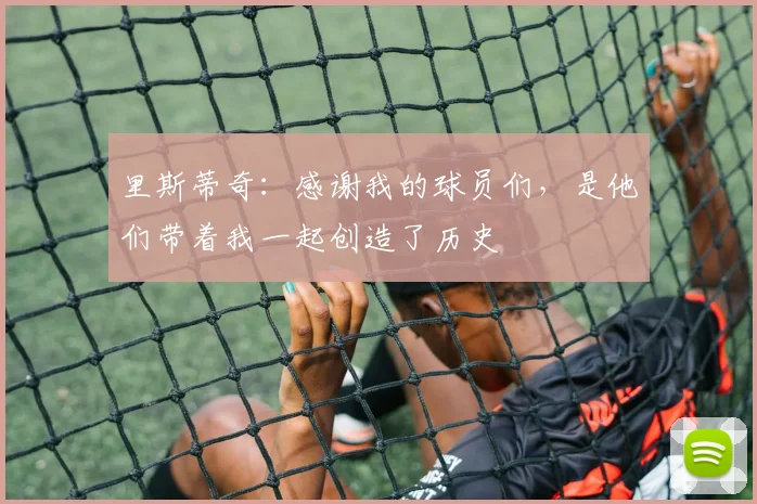 里斯蒂奇：感谢我的球员们，是他们带着我一起创造了历史