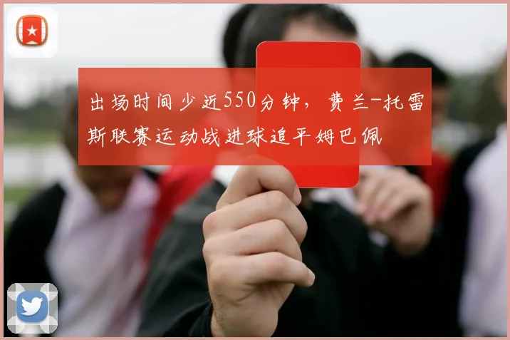 出场时间少近550分钟，费兰-托雷斯联赛运动战进球追平姆巴佩