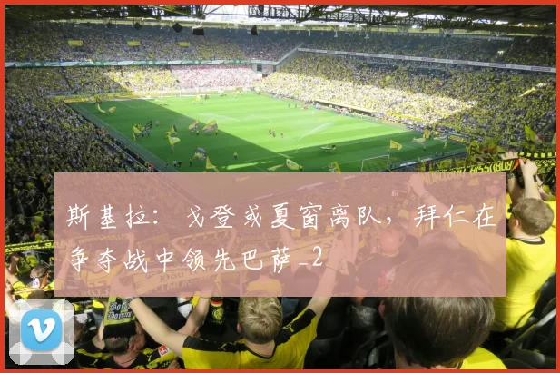 斯基拉：戈登或夏窗离队，拜仁在争夺战中领先巴萨_2
