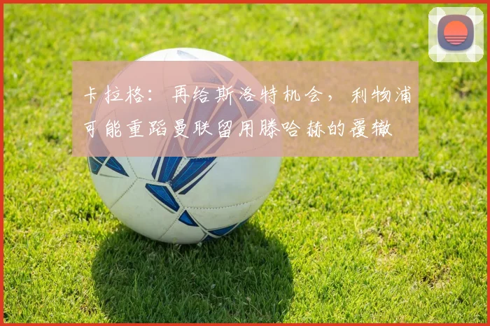 卡拉格：再给斯洛特机会，利物浦可能重蹈曼联留用滕哈赫的覆辙