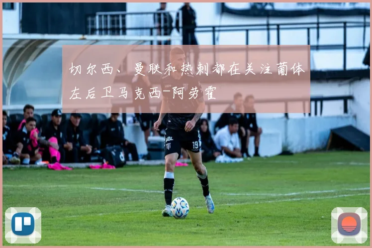 切尔西、曼联和热刺都在关注葡体左后卫马克西-阿劳霍